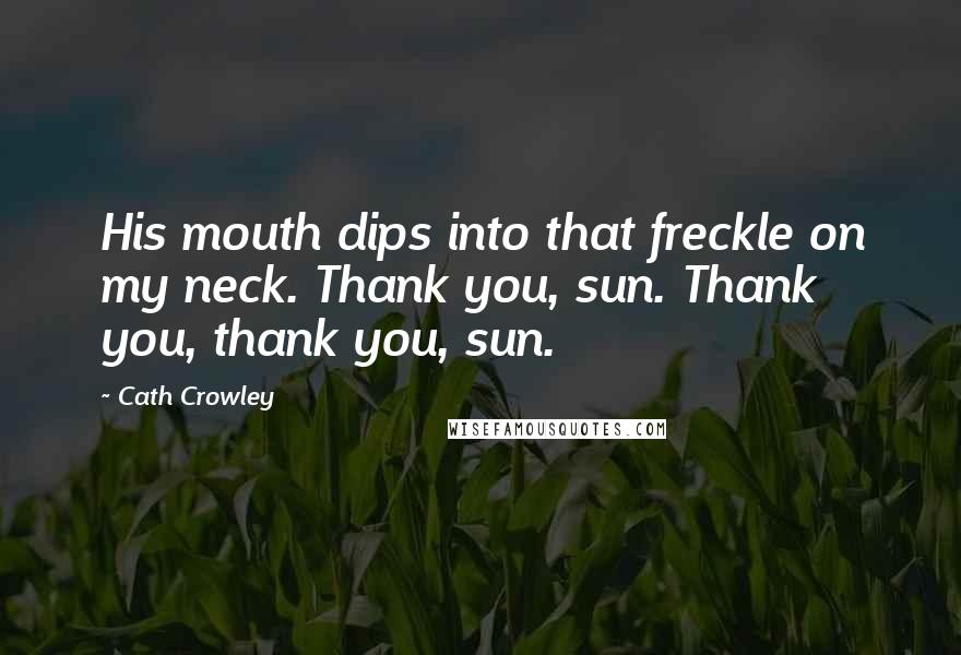 Cath Crowley Quotes: His mouth dips into that freckle on my neck. Thank you, sun. Thank you, thank you, sun.