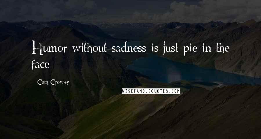 Cath Crowley Quotes: Humor without sadness is just pie in the face