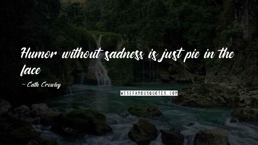 Cath Crowley Quotes: Humor without sadness is just pie in the face