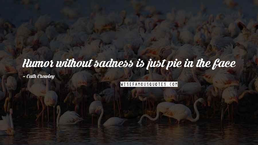 Cath Crowley Quotes: Humor without sadness is just pie in the face