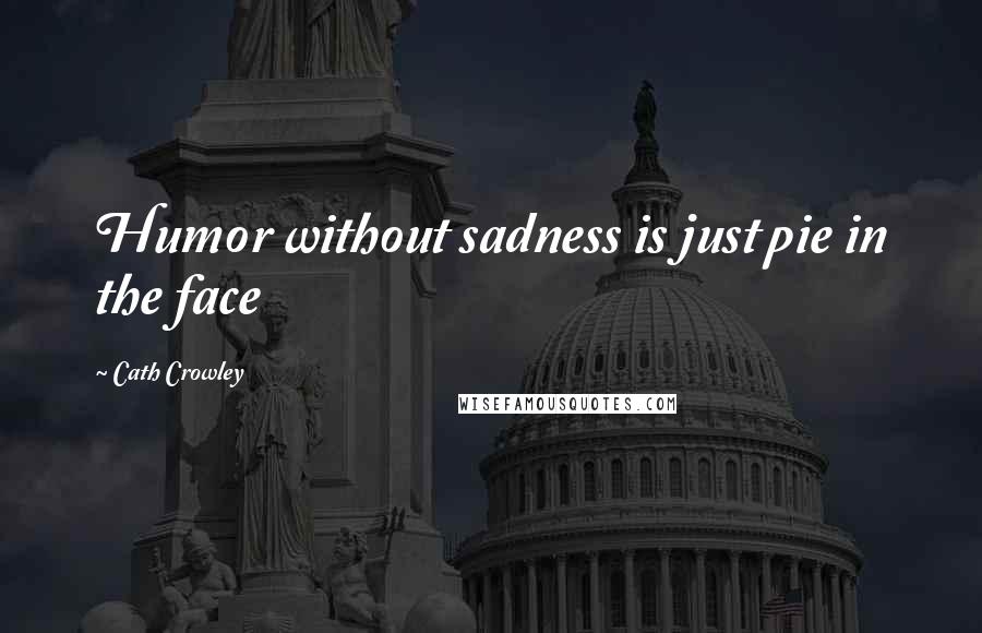 Cath Crowley Quotes: Humor without sadness is just pie in the face