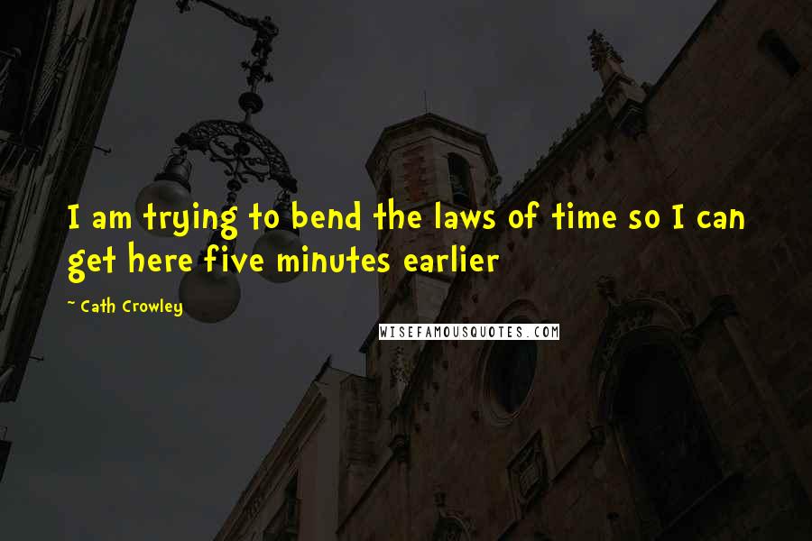 Cath Crowley Quotes: I am trying to bend the laws of time so I can get here five minutes earlier