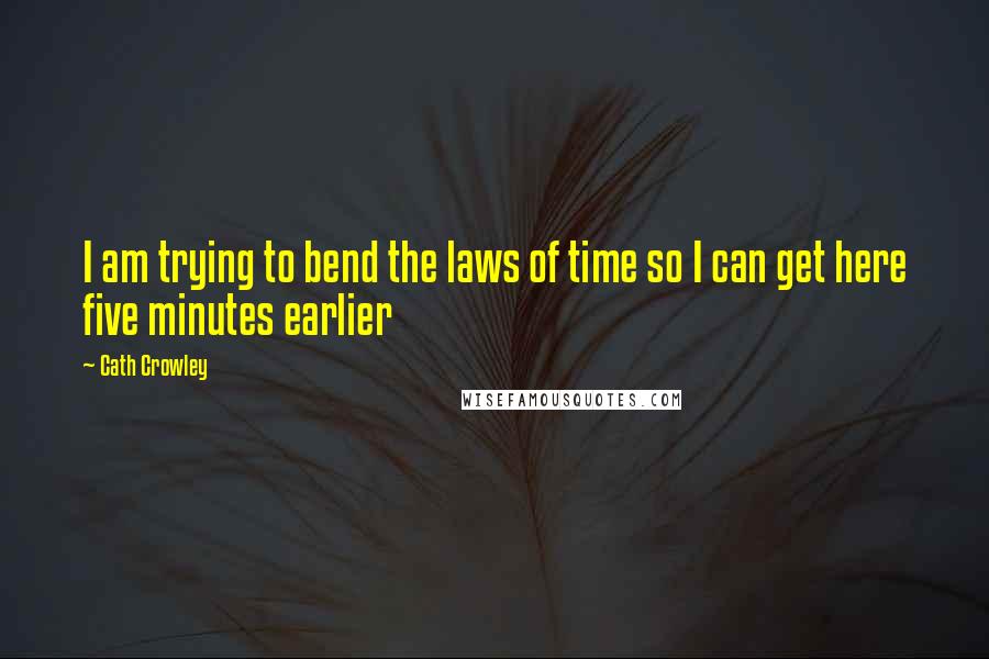 Cath Crowley Quotes: I am trying to bend the laws of time so I can get here five minutes earlier