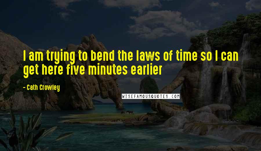 Cath Crowley Quotes: I am trying to bend the laws of time so I can get here five minutes earlier
