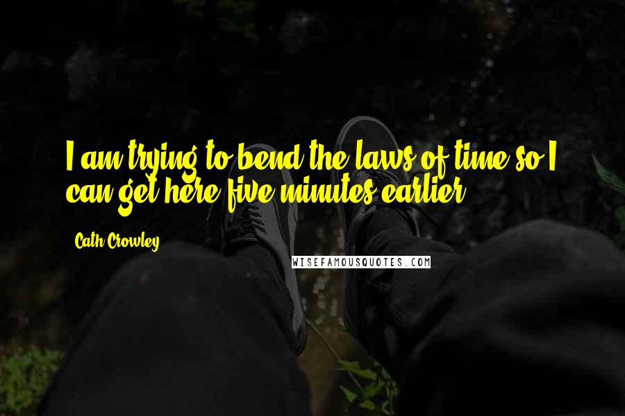 Cath Crowley Quotes: I am trying to bend the laws of time so I can get here five minutes earlier