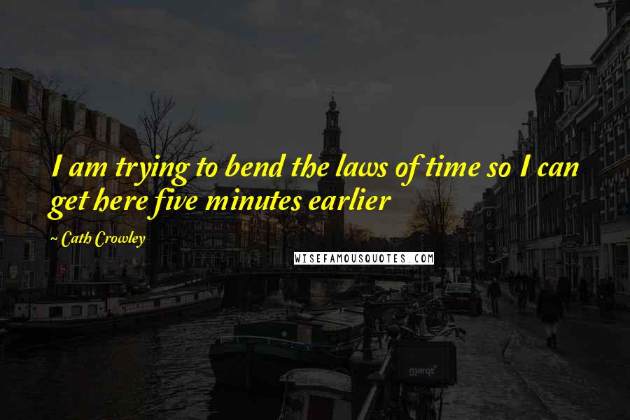 Cath Crowley Quotes: I am trying to bend the laws of time so I can get here five minutes earlier