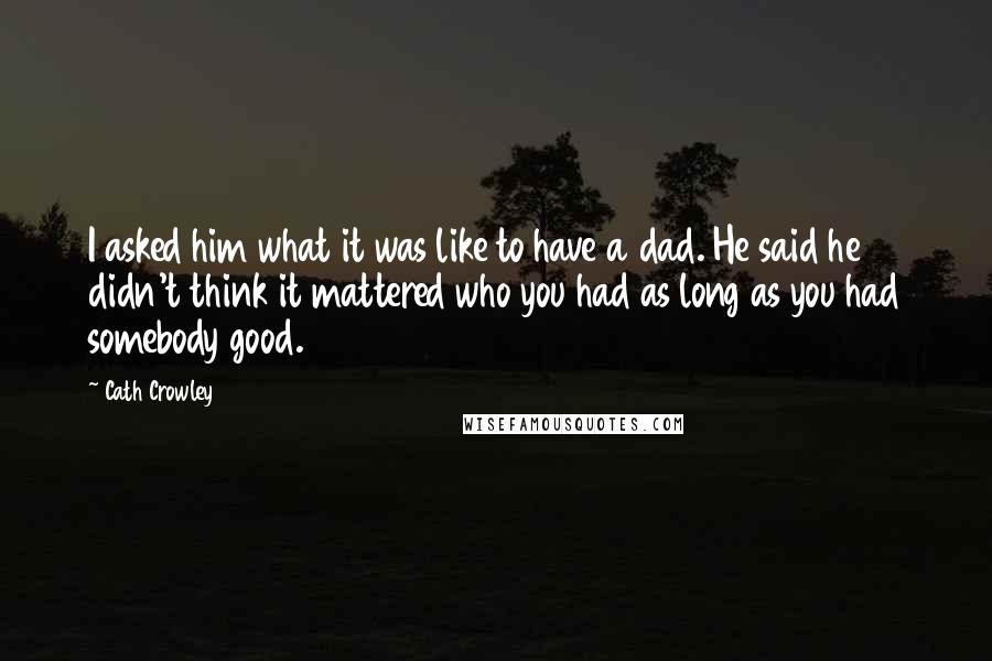 Cath Crowley Quotes: I asked him what it was like to have a dad. He said he didn't think it mattered who you had as long as you had somebody good.