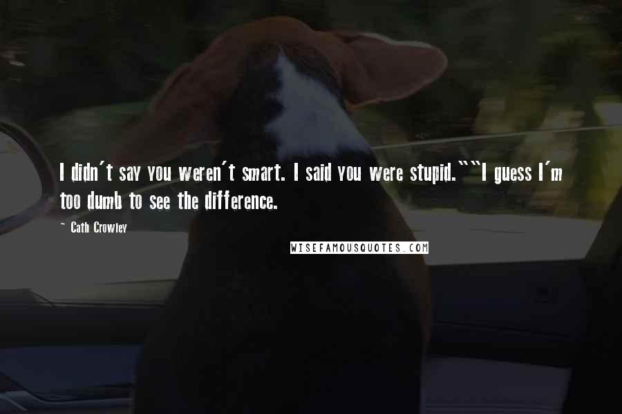 Cath Crowley Quotes: I didn't say you weren't smart. I said you were stupid.""I guess I'm too dumb to see the difference.