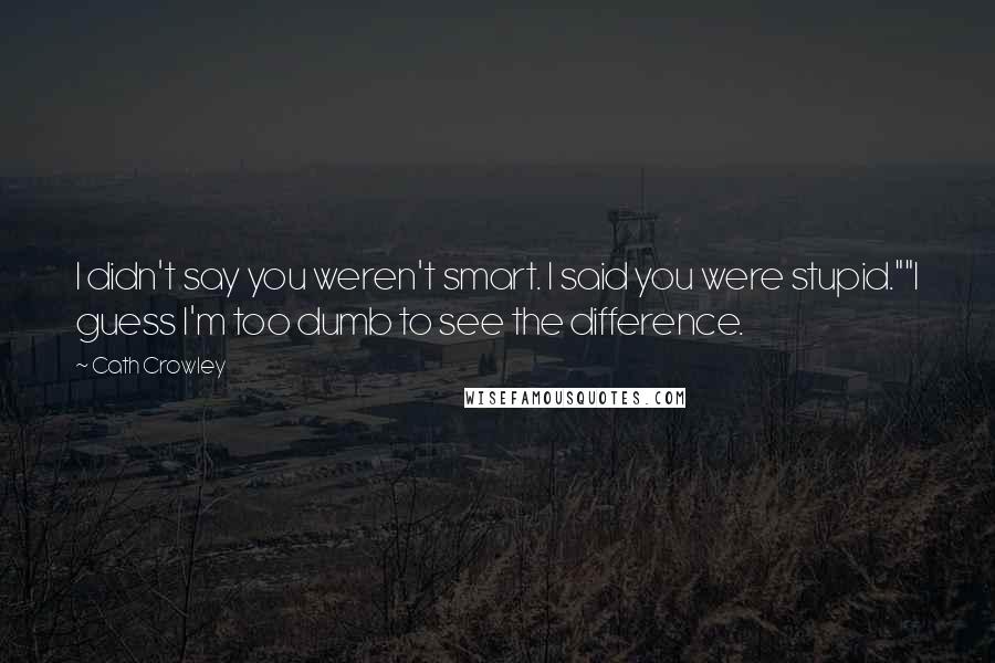 Cath Crowley Quotes: I didn't say you weren't smart. I said you were stupid.""I guess I'm too dumb to see the difference.