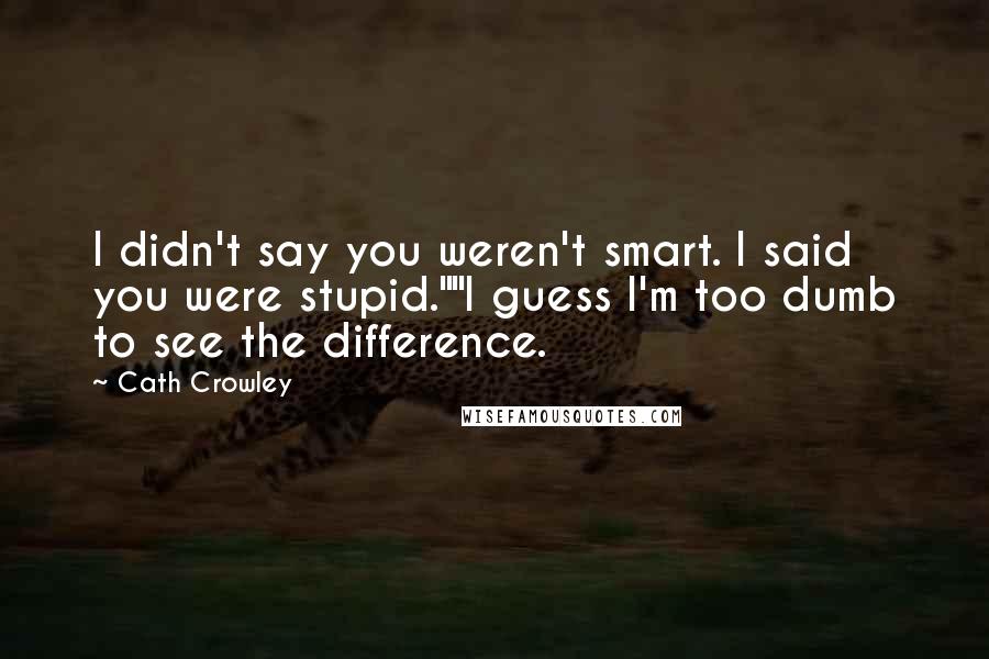 Cath Crowley Quotes: I didn't say you weren't smart. I said you were stupid.""I guess I'm too dumb to see the difference.