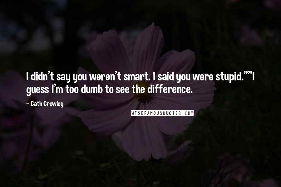 Cath Crowley Quotes: I didn't say you weren't smart. I said you were stupid.""I guess I'm too dumb to see the difference.