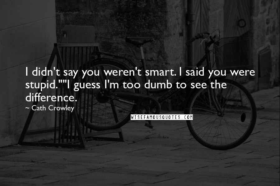 Cath Crowley Quotes: I didn't say you weren't smart. I said you were stupid.""I guess I'm too dumb to see the difference.