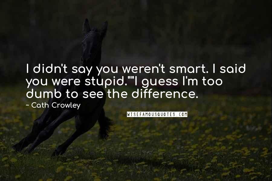 Cath Crowley Quotes: I didn't say you weren't smart. I said you were stupid.""I guess I'm too dumb to see the difference.