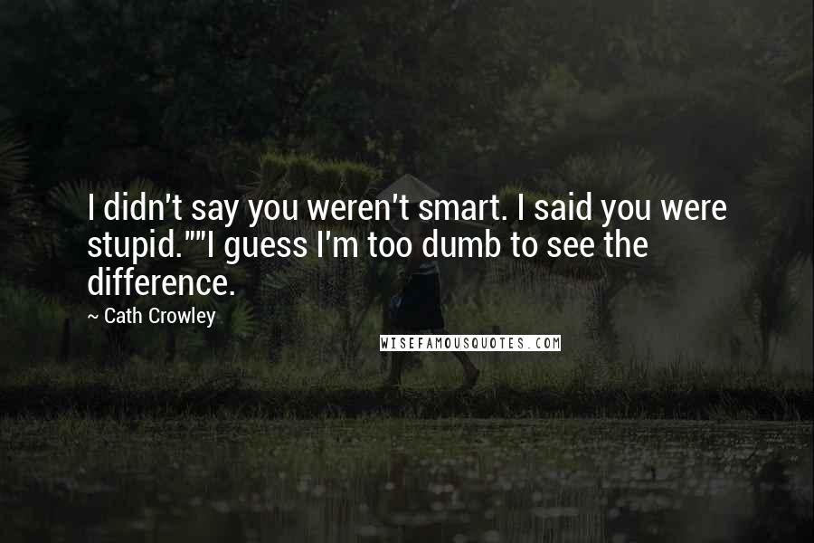 Cath Crowley Quotes: I didn't say you weren't smart. I said you were stupid.""I guess I'm too dumb to see the difference.