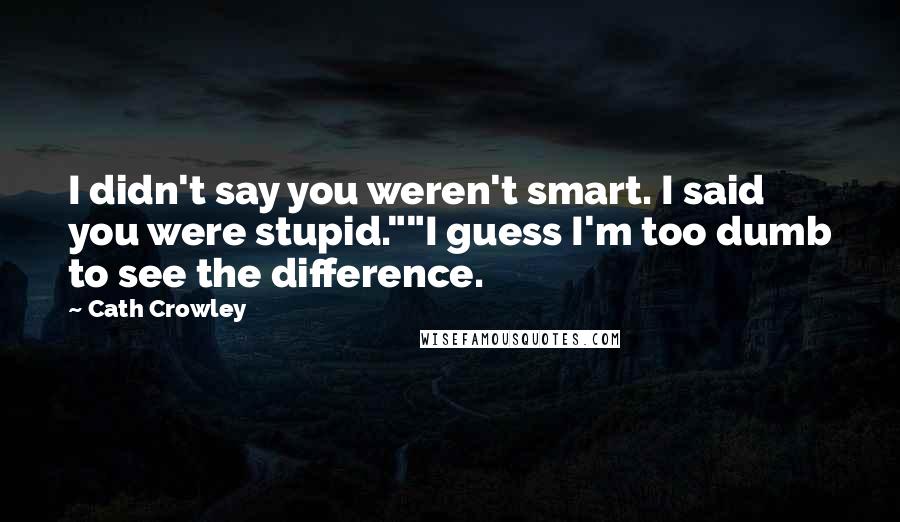 Cath Crowley Quotes: I didn't say you weren't smart. I said you were stupid.""I guess I'm too dumb to see the difference.