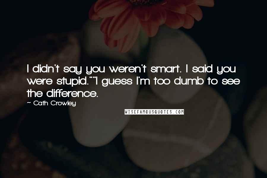 Cath Crowley Quotes: I didn't say you weren't smart. I said you were stupid.""I guess I'm too dumb to see the difference.