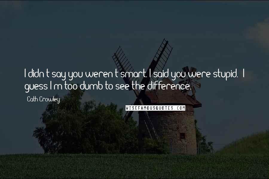 Cath Crowley Quotes: I didn't say you weren't smart. I said you were stupid.""I guess I'm too dumb to see the difference.