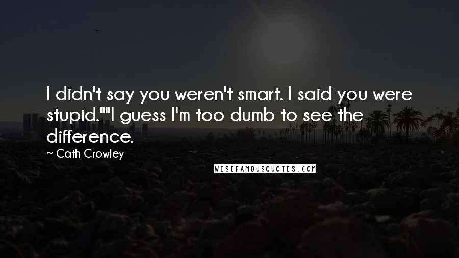 Cath Crowley Quotes: I didn't say you weren't smart. I said you were stupid.""I guess I'm too dumb to see the difference.