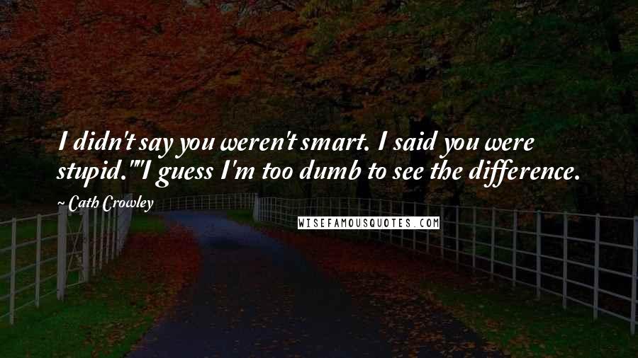 Cath Crowley Quotes: I didn't say you weren't smart. I said you were stupid.""I guess I'm too dumb to see the difference.