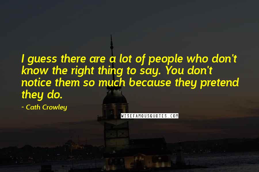 Cath Crowley Quotes: I guess there are a lot of people who don't know the right thing to say. You don't notice them so much because they pretend they do.