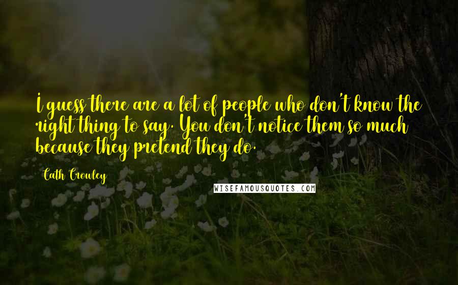 Cath Crowley Quotes: I guess there are a lot of people who don't know the right thing to say. You don't notice them so much because they pretend they do.