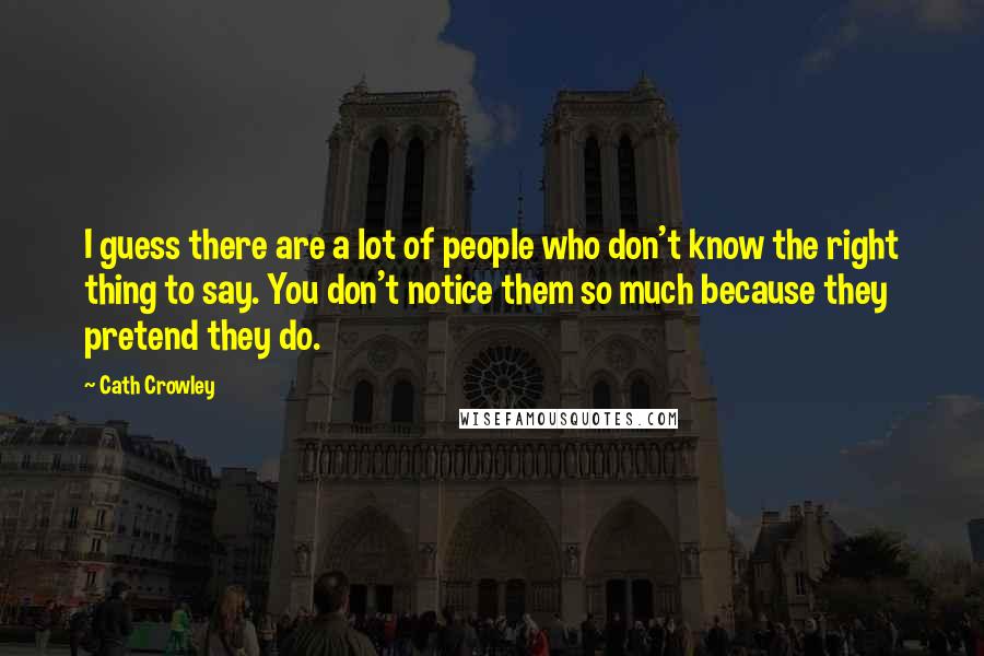 Cath Crowley Quotes: I guess there are a lot of people who don't know the right thing to say. You don't notice them so much because they pretend they do.