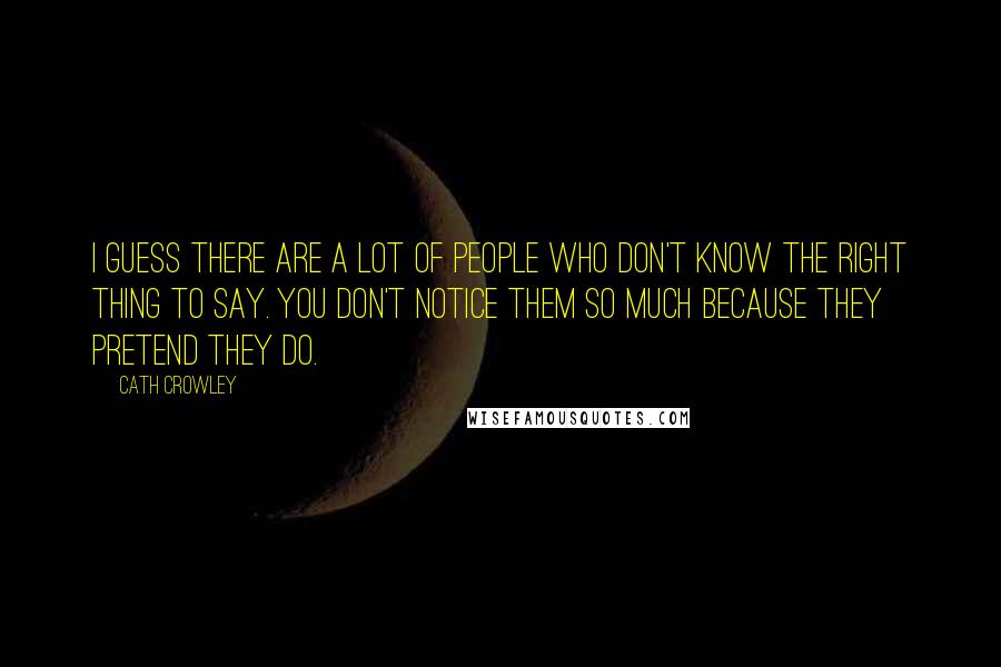Cath Crowley Quotes: I guess there are a lot of people who don't know the right thing to say. You don't notice them so much because they pretend they do.