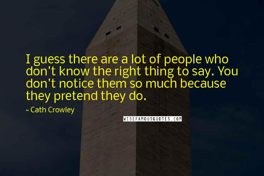 Cath Crowley Quotes: I guess there are a lot of people who don't know the right thing to say. You don't notice them so much because they pretend they do.