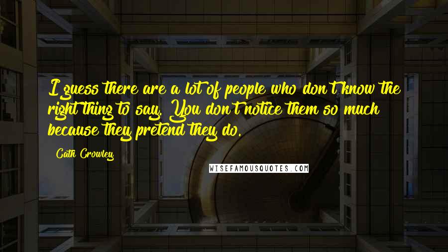 Cath Crowley Quotes: I guess there are a lot of people who don't know the right thing to say. You don't notice them so much because they pretend they do.