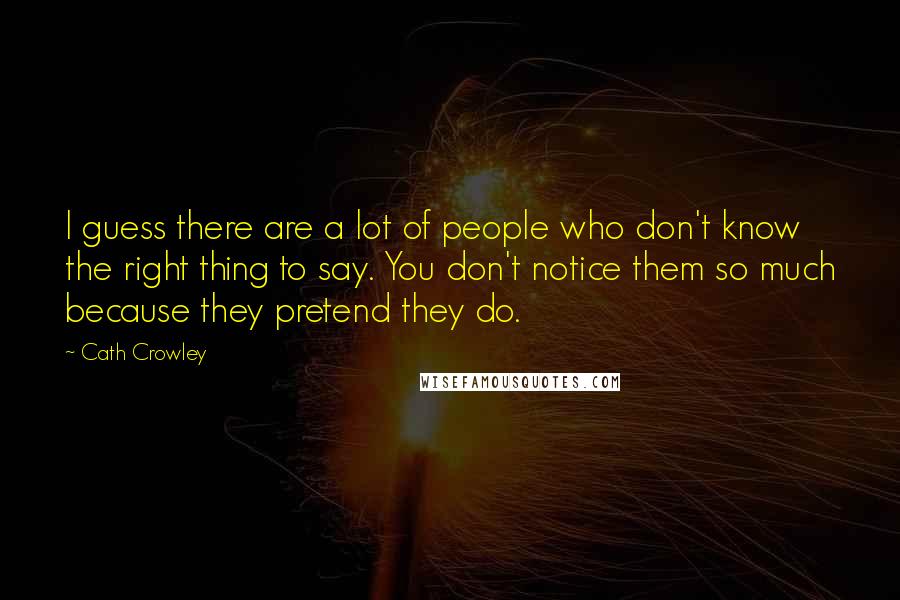 Cath Crowley Quotes: I guess there are a lot of people who don't know the right thing to say. You don't notice them so much because they pretend they do.