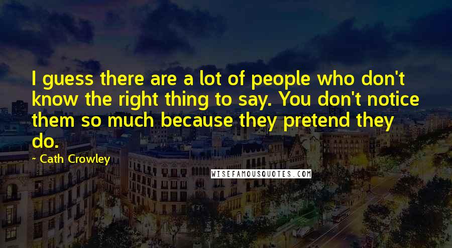 Cath Crowley Quotes: I guess there are a lot of people who don't know the right thing to say. You don't notice them so much because they pretend they do.