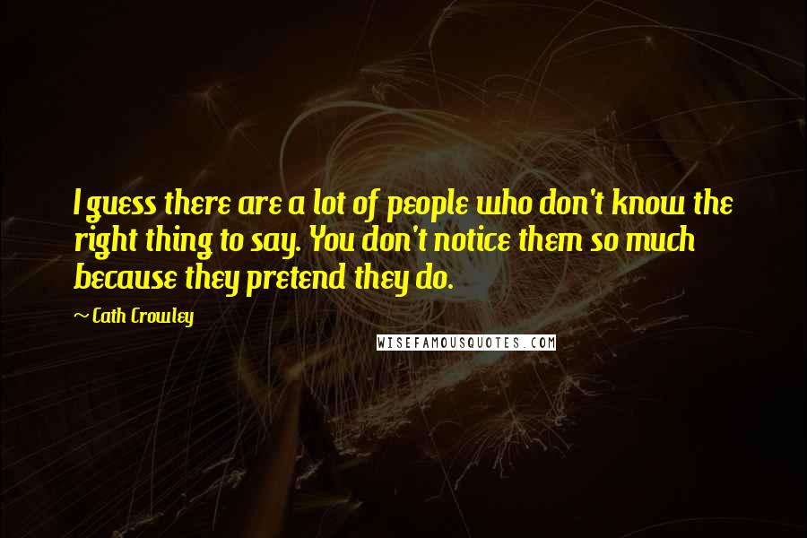 Cath Crowley Quotes: I guess there are a lot of people who don't know the right thing to say. You don't notice them so much because they pretend they do.