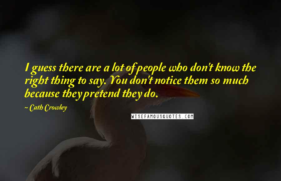 Cath Crowley Quotes: I guess there are a lot of people who don't know the right thing to say. You don't notice them so much because they pretend they do.