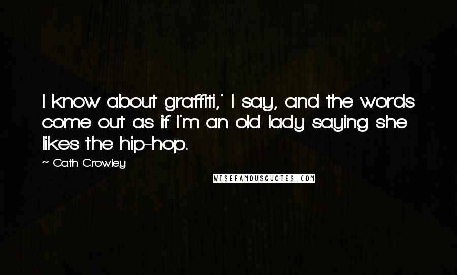Cath Crowley Quotes: I know about graffiti,' I say, and the words come out as if I'm an old lady saying she likes the hip-hop.