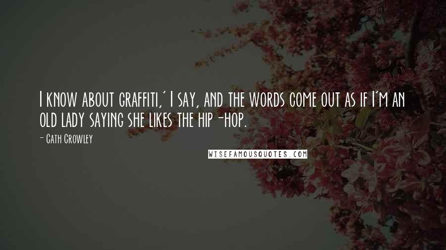 Cath Crowley Quotes: I know about graffiti,' I say, and the words come out as if I'm an old lady saying she likes the hip-hop.
