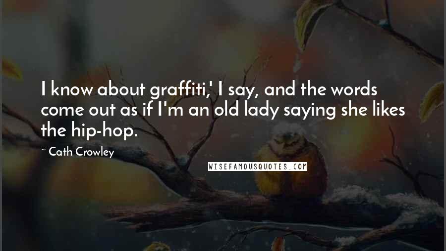 Cath Crowley Quotes: I know about graffiti,' I say, and the words come out as if I'm an old lady saying she likes the hip-hop.