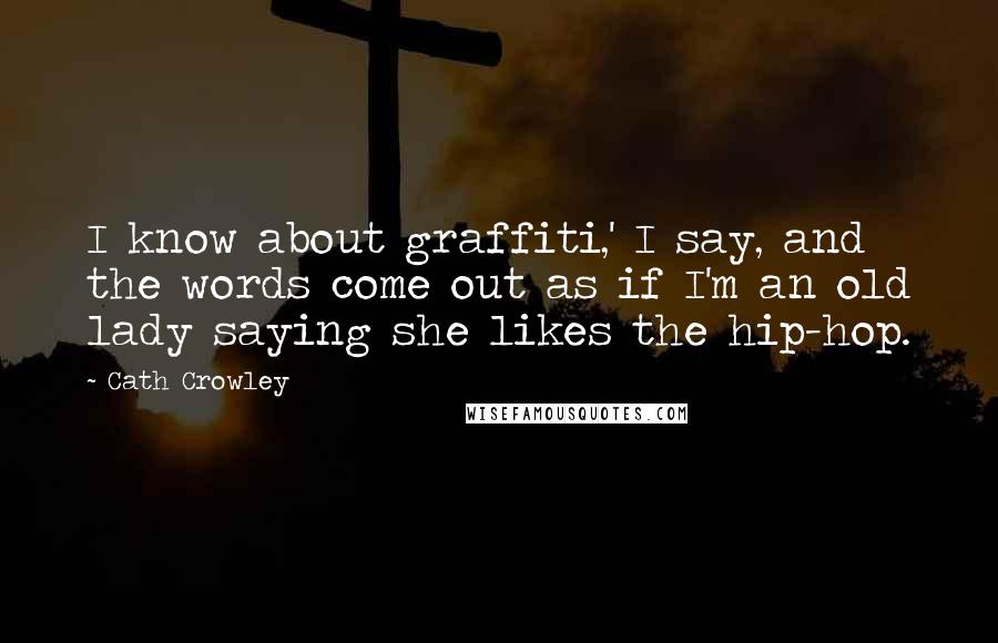 Cath Crowley Quotes: I know about graffiti,' I say, and the words come out as if I'm an old lady saying she likes the hip-hop.