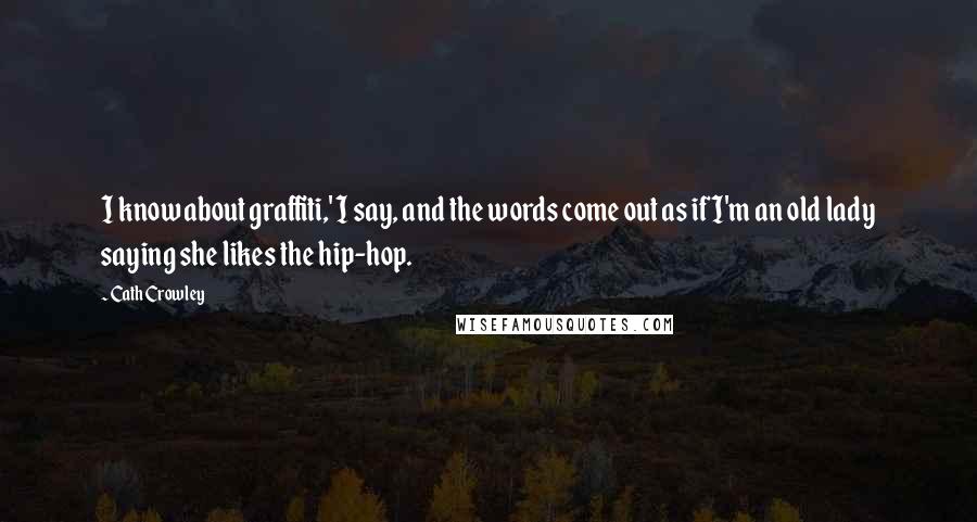 Cath Crowley Quotes: I know about graffiti,' I say, and the words come out as if I'm an old lady saying she likes the hip-hop.