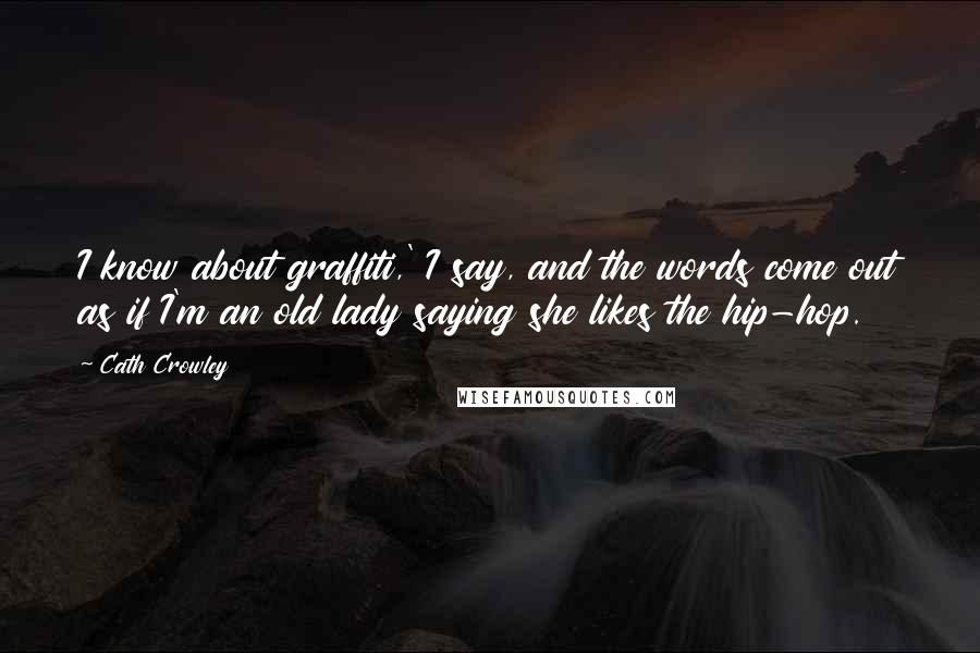 Cath Crowley Quotes: I know about graffiti,' I say, and the words come out as if I'm an old lady saying she likes the hip-hop.