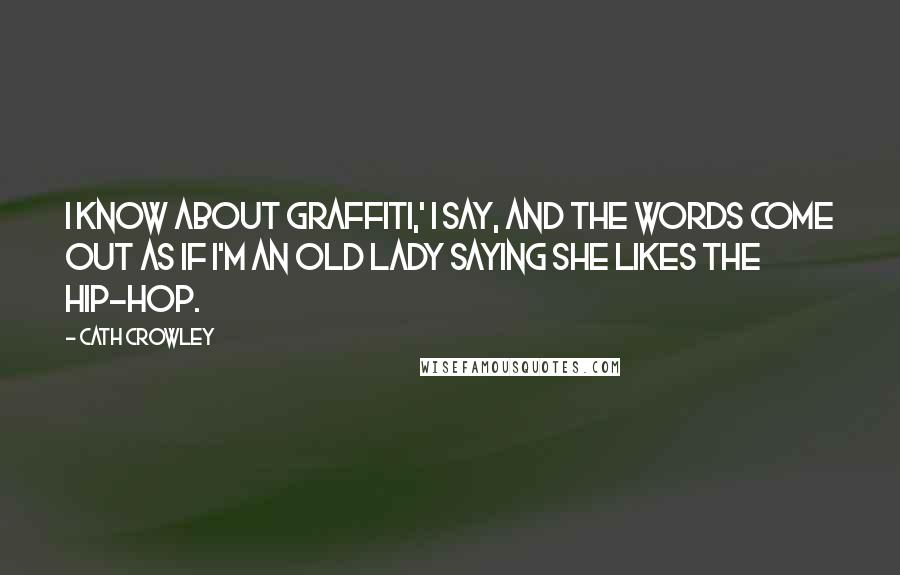 Cath Crowley Quotes: I know about graffiti,' I say, and the words come out as if I'm an old lady saying she likes the hip-hop.