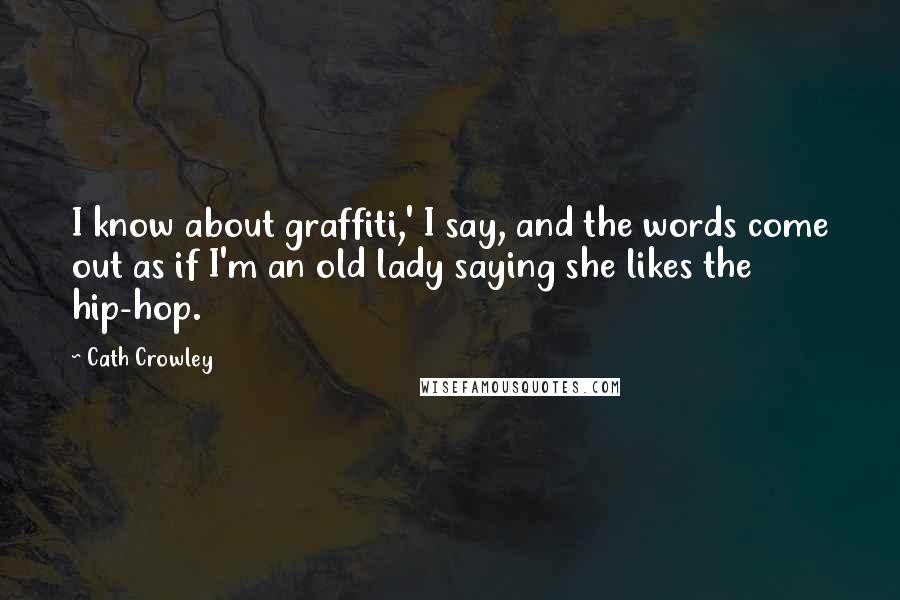 Cath Crowley Quotes: I know about graffiti,' I say, and the words come out as if I'm an old lady saying she likes the hip-hop.