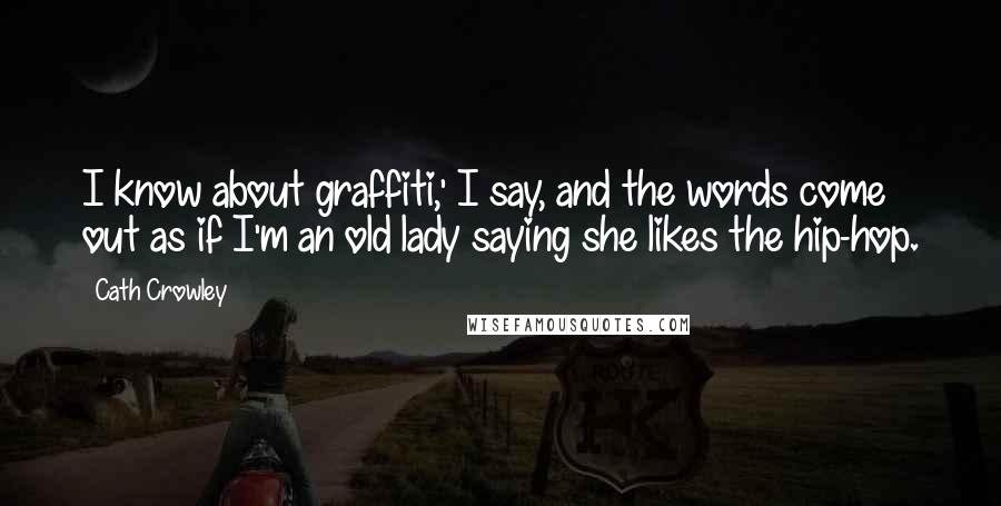 Cath Crowley Quotes: I know about graffiti,' I say, and the words come out as if I'm an old lady saying she likes the hip-hop.