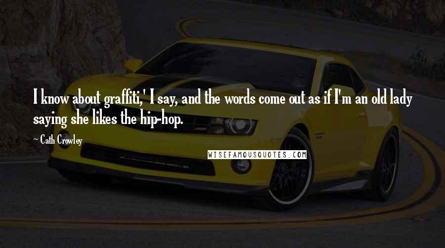 Cath Crowley Quotes: I know about graffiti,' I say, and the words come out as if I'm an old lady saying she likes the hip-hop.