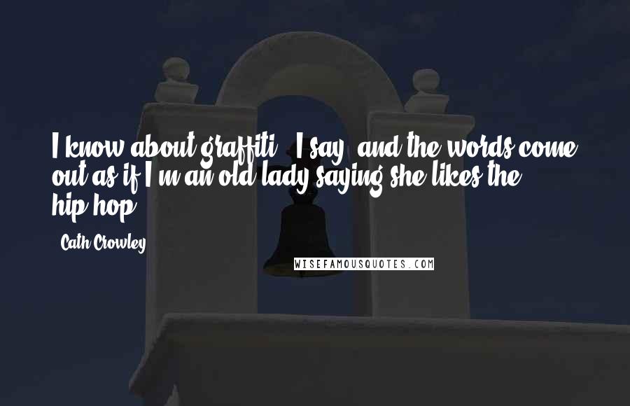 Cath Crowley Quotes: I know about graffiti,' I say, and the words come out as if I'm an old lady saying she likes the hip-hop.