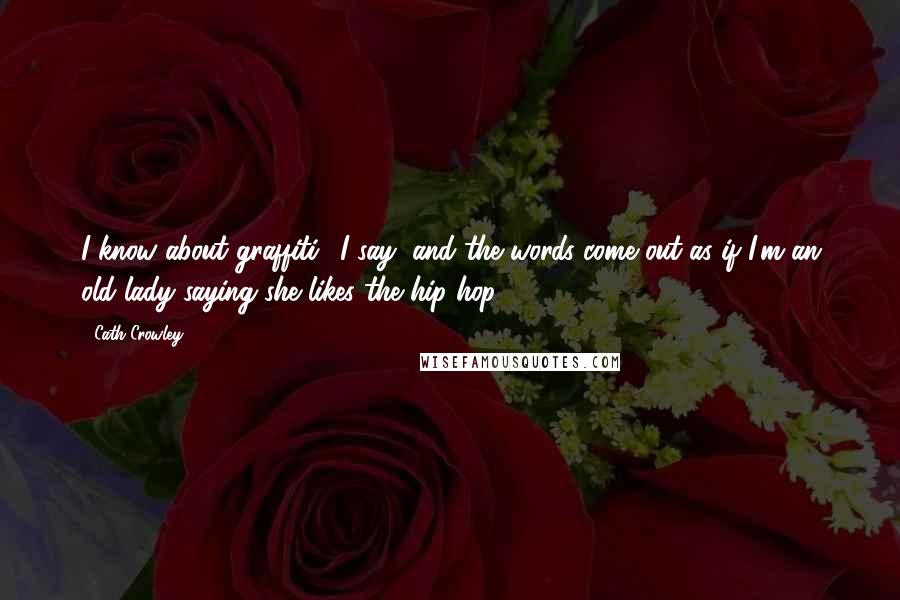 Cath Crowley Quotes: I know about graffiti,' I say, and the words come out as if I'm an old lady saying she likes the hip-hop.