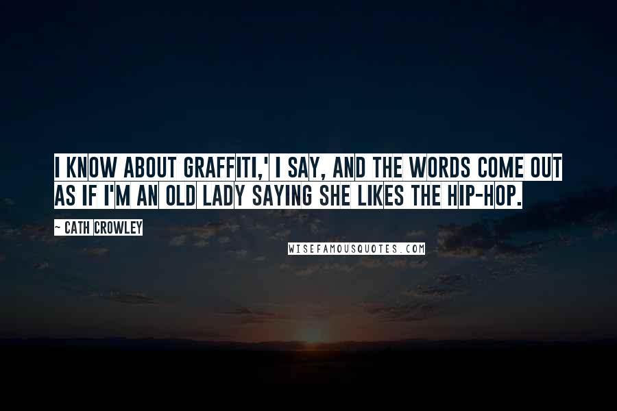 Cath Crowley Quotes: I know about graffiti,' I say, and the words come out as if I'm an old lady saying she likes the hip-hop.
