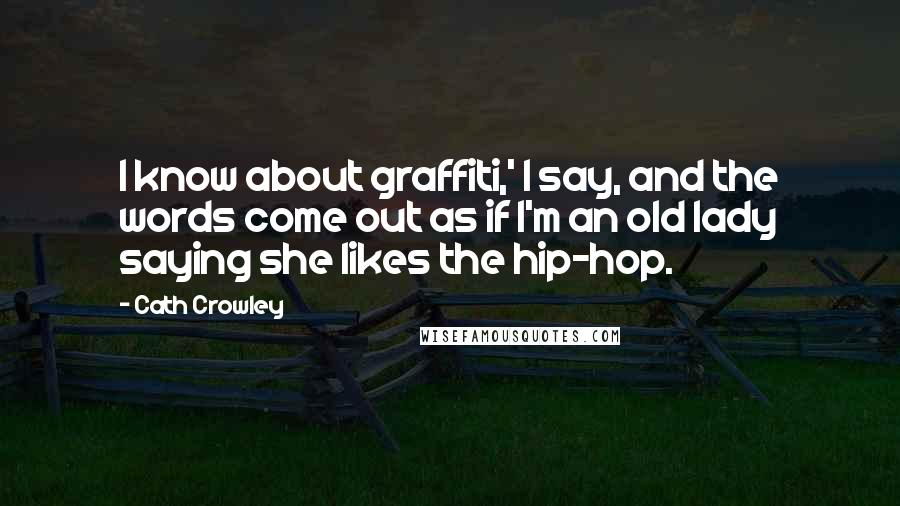 Cath Crowley Quotes: I know about graffiti,' I say, and the words come out as if I'm an old lady saying she likes the hip-hop.