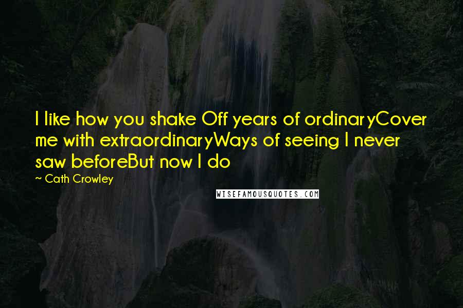 Cath Crowley Quotes: I like how you shake Off years of ordinaryCover me with extraordinaryWays of seeing I never saw beforeBut now I do