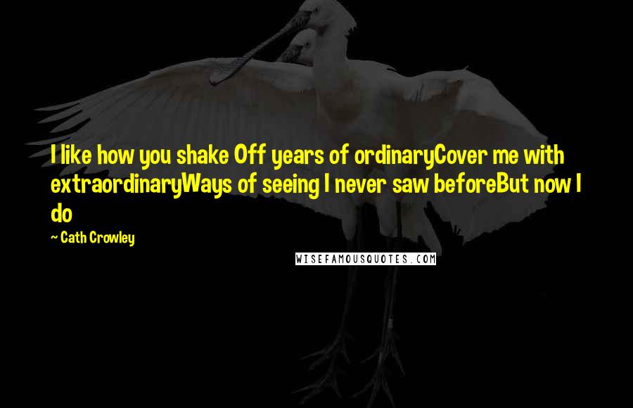 Cath Crowley Quotes: I like how you shake Off years of ordinaryCover me with extraordinaryWays of seeing I never saw beforeBut now I do