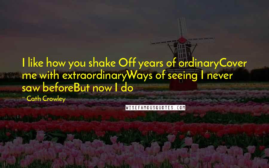 Cath Crowley Quotes: I like how you shake Off years of ordinaryCover me with extraordinaryWays of seeing I never saw beforeBut now I do